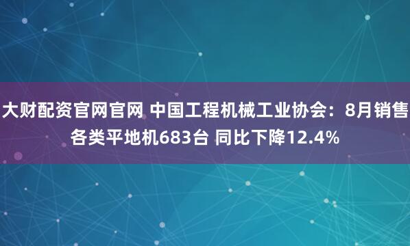 大财配资官网官网 中国工程机械工业协会：8月销售各类平地机683台 同比下降12.4%