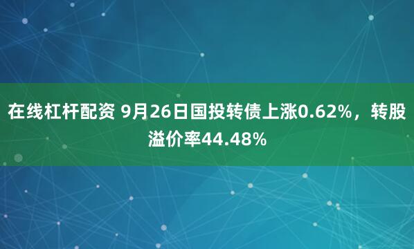 在线杠杆配资 9月26日国投转债上涨0.62%，转股溢价率44.48%