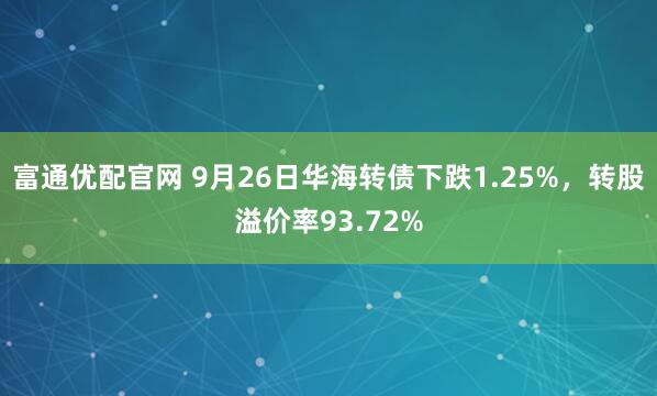 富通优配官网 9月26日华海转债下跌1.25%，转股溢价率93.72%