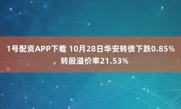 1号配资APP下载 10月28日华安转债下跌0.85%，转股溢价率21.53%