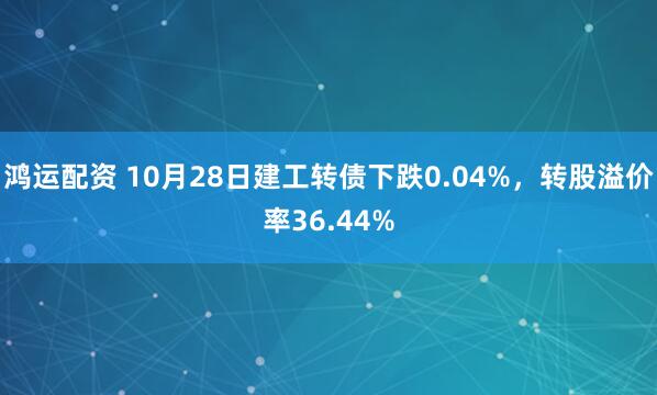 鸿运配资 10月28日建工转债下跌0.04%，转股溢价率36.44%