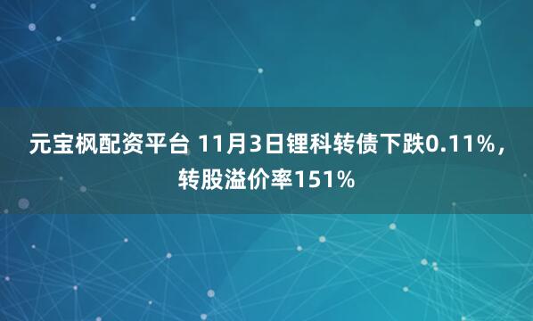 元宝枫配资平台 11月3日锂科转债下跌0.11%，转股溢价率151%