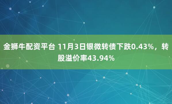 金狮牛配资平台 11月3日银微转债下跌0.43%，转股溢价率43.94%