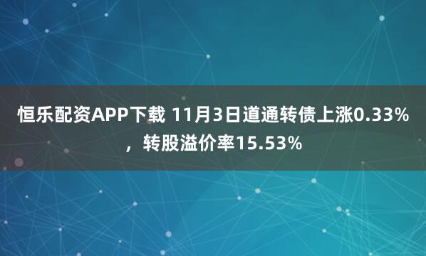 恒乐配资APP下载 11月3日道通转债上涨0.33%，转股溢价率15.53%