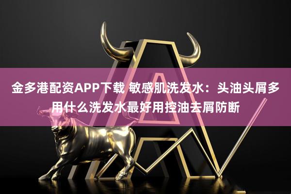 金多港配资APP下载 敏感肌洗发水：头油头屑多用什么洗发水最好用控油去屑防断