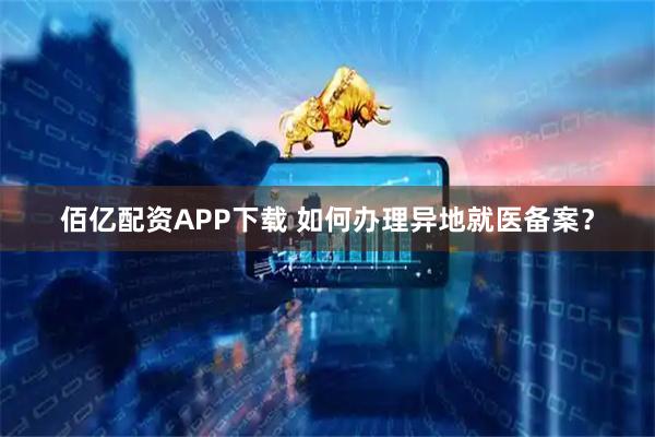 佰亿配资APP下载 如何办理异地就医备案？