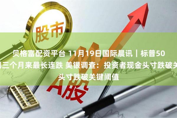 贝格富配资平台 11月19日国际晨讯|标普500指数创三个月来最长连跌 美银调查:投资者现金头寸跌破关键阈值