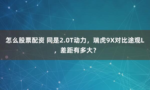 怎么股票配资 同是2.0T动力，瑞虎9X对比途观L，差距有多大？