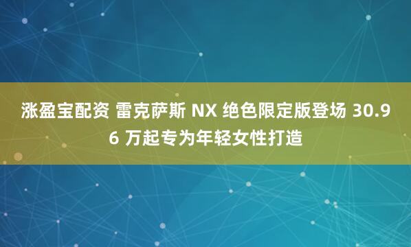 涨盈宝配资 雷克萨斯 NX 绝色限定版登场 30.96 万起专为年轻女性打造