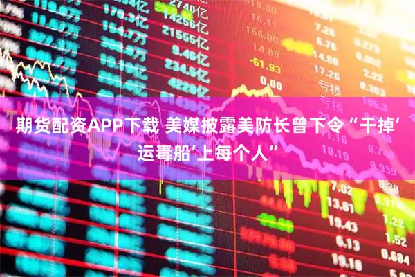 期货配资APP下载 美媒披露美防长曾下令“干掉‘运毒船’上每个人”