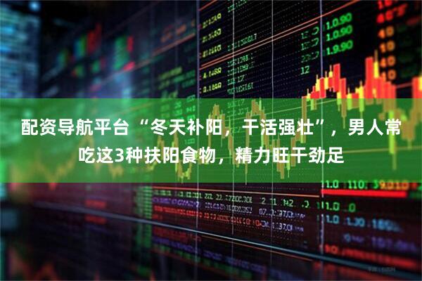 配资导航平台 “冬天补阳,干活强壮”,男人常吃这3种扶阳食物,精力旺干劲足